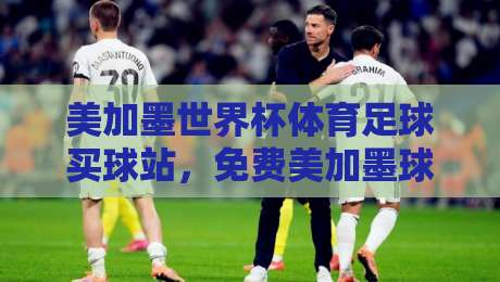 美加墨世界杯体育足球买球站，免费美加墨球盘网怎么选？2026最新攻略来啦！