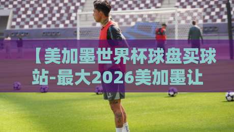 【美加墨世界杯球盘买球站-最大2026美加墨让球赛】!资深编辑带你避坑全攻略 【美加墨世界杯球盘买球站-最大2026美加墨让球赛】!资深编辑带你避坑全攻略