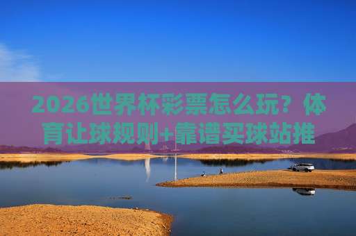 美加墨世界杯球盘买球网-靠谱世界杯赛事买球网：2026年球迷如何避开陷阱？（美加墨世界杯球盘买球网）