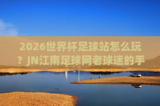 美加墨世界杯球盘网-权威2026美加墨体育足球买球站：2026美加墨世界杯投注全攻略，从新手到高手必备，权威平台推荐（美加墨世界杯球盘网）