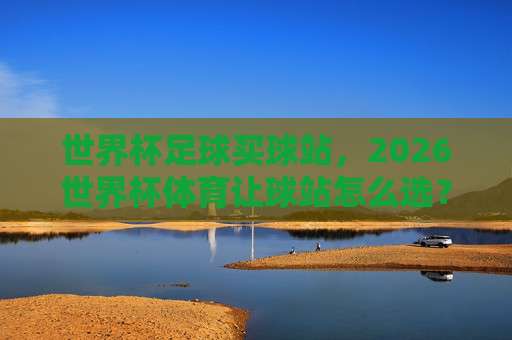 美加墨世界杯压球网-最大2026世界杯压球网!你不知道的三大实战技巧 美加墨世界杯压球网-最大2026世界杯压球网!你不知道的三大实战技巧