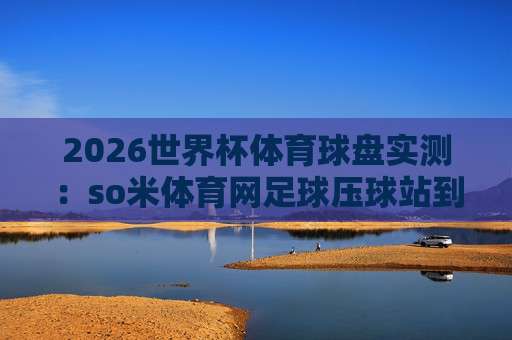 【美加墨世界杯体育堵球站-免费2026世界杯体育投球网】: 2026年观赛与投注全攻略