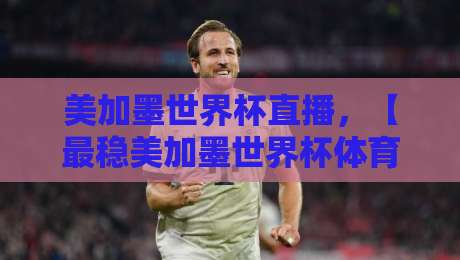 美加墨世界杯直播，【最稳美加墨世界杯体育球盘】怎么选？观赛与投注全攻略