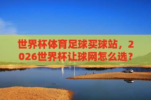 美加墨世界杯球盘买球赛,揭秘2026最大体育足球压球赛内幕【干货】 美加墨世界杯球盘买球赛,揭秘2026最大体育足球压球赛内幕【干货】