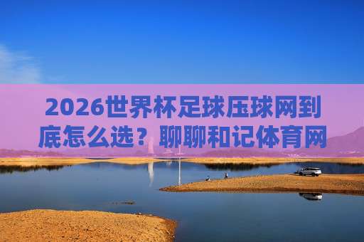 美加墨世界杯体育足球压球网-免费2026美加墨堵球网：球迷必看的观赛与互动指南
