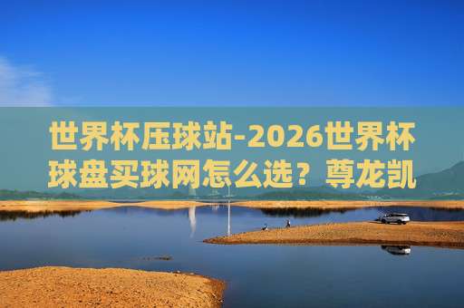【美加墨世界杯体育球盘买球网-信誉美加墨足球买球网】2026观赛赌球避坑指南