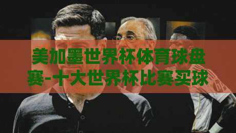 美加墨世界杯体育球盘赛-十大世界杯比赛买球网：（美加墨世界杯体育球盘赛）2026年观赛与投注避坑指南