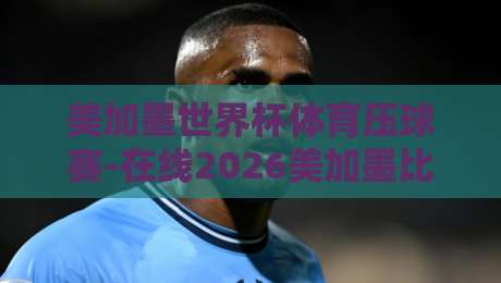 美加墨世界杯体育压球赛-在线2026美加墨比球赛：你准备好了吗？【美加墨世界杯体育压球赛】终极观赛指南