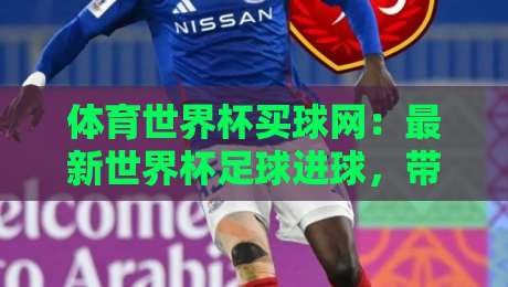 体育世界杯买球网：最新世界杯足球进球，带你秒懂赛事全动态