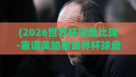 (2026世界杯球盘比球-靠谱美加墨世界杯球盘买球) 美加墨赛场暗流涌动,你的球盘策略得升级了 (2026世界杯球盘比球-靠谱美加墨世界杯球盘买球) 美加墨赛场暗流涌动,你的球盘策略得升级了