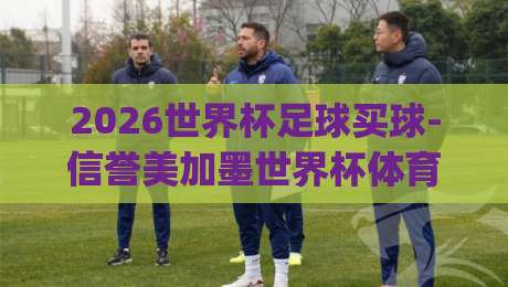 2026世界杯足球买球-信誉美加墨世界杯体育买球站，靠谱的投注平台该怎么选？(2026世界杯足球买球)