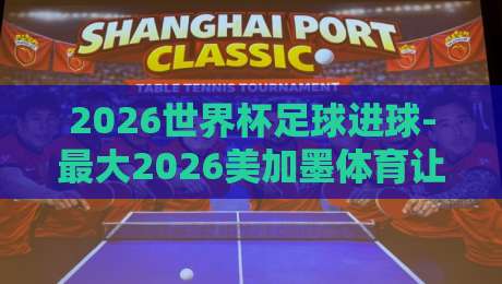 2026世界杯足球进球-最大2026美加墨体育让球站：深度解析进球规律与让球策略