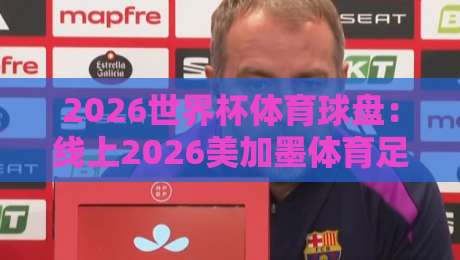 2026世界杯体育球盘：线上2026美加墨体育足球压球赛全指南