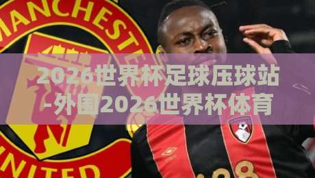 2026世界杯足球压球站-外围2026世界杯体育压球站：老球迷的实战避坑指南
