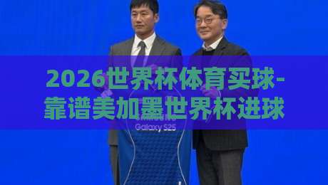 2026世界杯体育买球-靠谱美加墨世界杯进球赛：老司机教你避开哪些坑？