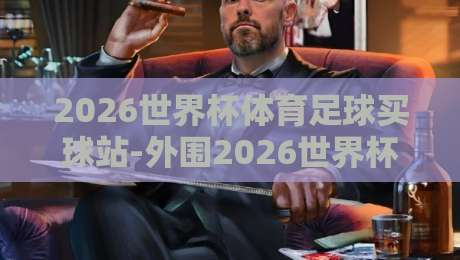 2026世界杯体育足球买球站-外围2026世界杯球盘比球【2026世界杯体育足球买球站-外围2026世界杯球盘比球】球迷必读：盘口背后的真实逻辑