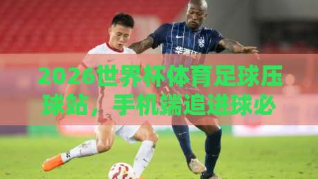 2026世界杯体育足球压球站，手机端追进球必备指南！