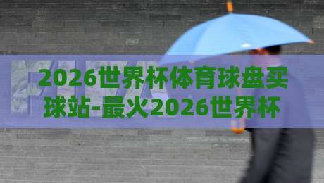 2026世界杯体育球盘买球站-最火2026世界杯球盘买球网，【2026世界杯球盘】这些选站技巧你必须知道！