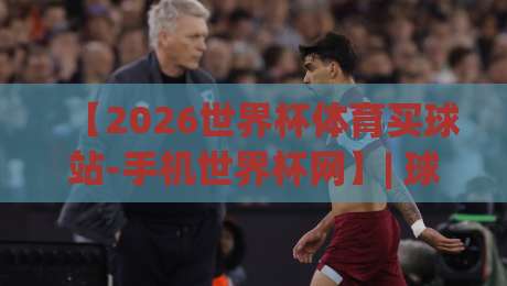 【2026世界杯体育买球站-手机世界杯网】| 球迷必收的五大实用指南