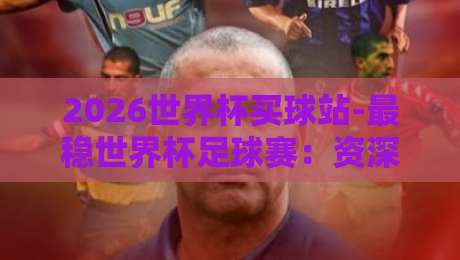 2026世界杯买球站-最稳世界杯足球赛：资深球迷的实战选站指南与避坑手册