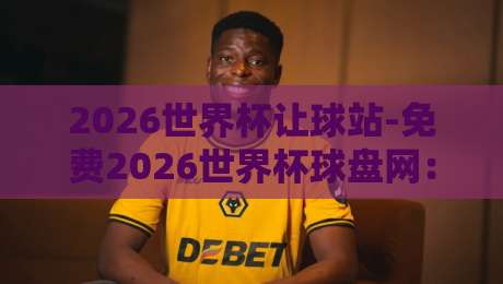 2026世界杯让球站-免费2026世界杯球盘网：球迷必看的五大避坑指南