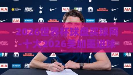 2026世界杯球盘买球网-十大2026美加墨进球网！资深球迷教你避坑攻略（2026世界杯球盘买球网）