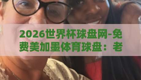 2026世界杯球盘网-免费美加墨体育球盘：老球迷手把手教你玩转美加墨赛场