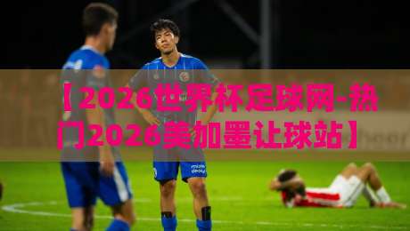 【2026世界杯足球网-热门2026美加墨让球站】！老玩家才知道的让球技巧与避坑指南
