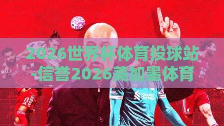 2026世界杯体育投球站-信誉2026美加墨体育让球：资深球迷的实战策略