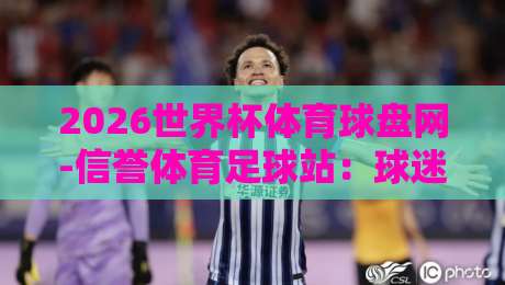 2026世界杯体育球盘网-信誉体育足球站：球迷们，你选对平台了吗？