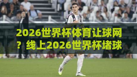 2026世界杯体育让球网?线上2026世界杯堵球网靠谱吗?老司机带你避坑 2026世界杯体育让球网?线上2026世界杯堵球网靠谱吗?老司机带你避坑