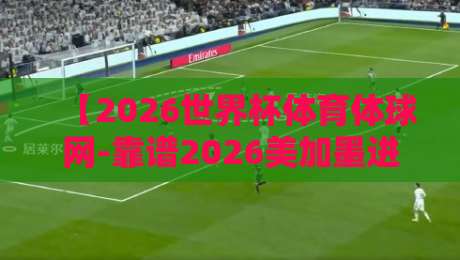 【2026世界杯体育体球网-靠谱2026美加墨进球站】：你的世界杯观赛与进球数据必备指南