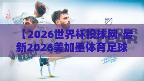 【2026世界杯投球网-最新2026美加墨体育足球买球网】！球迷必看的选购指南与实战技巧