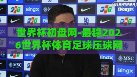 世界杯初盘网-最稳2026世界杯体育足球压球网：资深球迷的实战选台指南