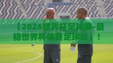 【2026世界杯足球赛-最稳世界杯体育足球站】！你的观赛指南已上线