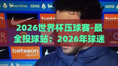 2026世界杯压球赛-最全投球站:2026年球迷必看的投注指南(2026世界杯压球赛) 2026世界杯压球赛-最全投球站:2026年球迷必看的投注指南(2026世界杯压球赛)