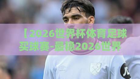 【2026世界杯体育足球买球赛-最稳2026世界杯体育足球比球】：内行才懂的稳胆策略与避坑指南