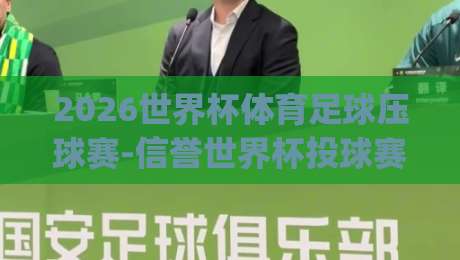 2026世界杯体育足球压球赛-信誉世界杯投球赛：资深球迷教你如何避开五大陷阱！(2026世界杯体育足球压球赛)