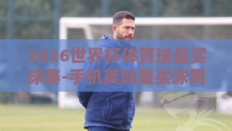 2026世界杯体育球盘买球赛-手机美加墨买球网:球迷必看的五大投注新趋势 2026世界杯体育球盘买球赛-手机美加墨买球网:球迷必看的五大投注新趋势