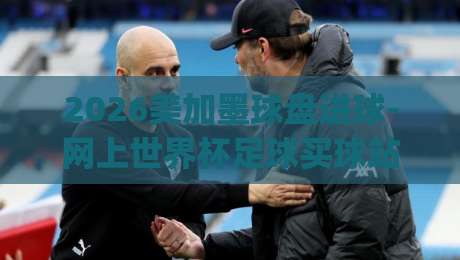 2026美加墨球盘进球-网上世界杯足球买球站：球迷必看的投注攻略与实时数据解读(2026美加墨球盘进球)