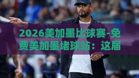 2026美加墨比球赛-免费美加墨堵球站：这届世界杯，真香还是坑？