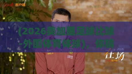 (2026美加墨足球比球-外围体育体球)，你猜怎么着？这场预选赛的“玩法”彻底变了