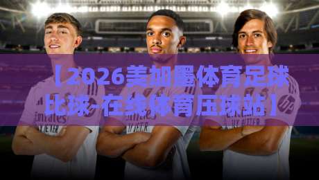 【2026美加墨体育足球比球-在线体育压球站】——球迷必须避开的五大坑