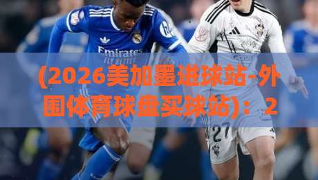 (2026美加墨进球站-外围体育球盘买球站)：2026年想看外围体育盘口，这个平台凭什么值得一试？