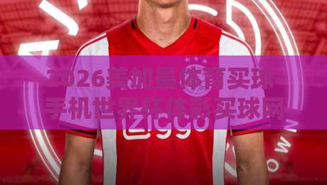 2026美加墨体育买球-手机世界杯体彩买球网:从新手到高手的全方位投注指南 2026美加墨体育买球-手机世界杯体彩买球网:从新手到高手的全方位投注指南