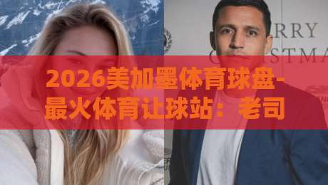 2026美加墨体育球盘-最火体育让球站:老司机教你选对平台不踩坑 2026美加墨体育球盘-最火体育让球站:老司机教你选对平台不踩坑