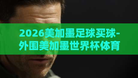 2026美加墨足球买球-外围美加墨世界杯体育足球买球站：五大避坑指南与实战技巧