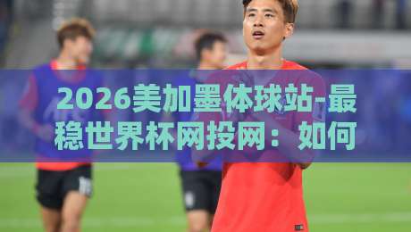 2026美加墨体球站-最稳世界杯网投网：如何筛选靠谱的世界杯投注平台？
