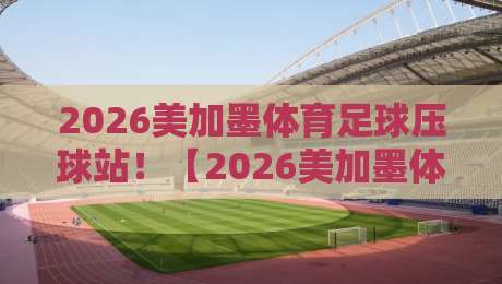 2026美加墨体育足球压球站!【2026美加墨体育足球压球站-网上体育投球】最新投注玩法与避坑指南 2026美加墨体育足球压球站!【2026美加墨体育足球压球站-网上体育投球】最新投注玩法与避坑指南