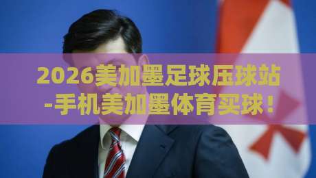 2026美加墨足球压球站-手机美加墨体育买球！2026世界杯投注全攻略与避坑指南